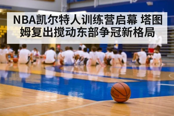 NBA凯尔特人训练营启幕 塔图姆复出搅动东部争冠新格局