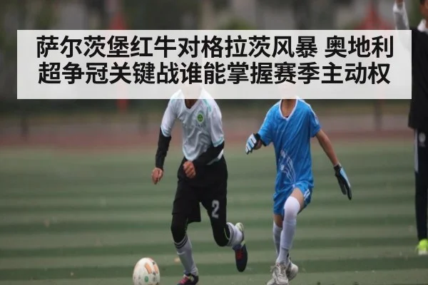 萨尔茨堡红牛对格拉茨风暴 奥地利超争冠关键战谁能掌握赛季主动权