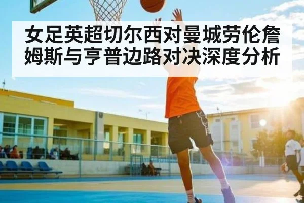 女足英超切尔西对曼城劳伦詹姆斯与亨普边路对决深度分析