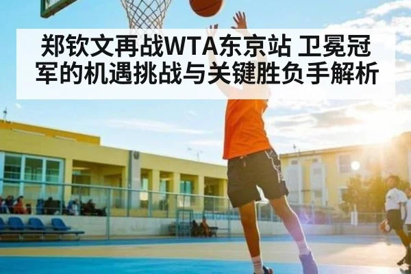 郑钦文再战WTA东京站 卫冕冠军的机遇挑战与关键胜负手解析