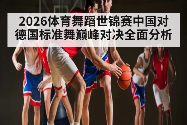 2026体育舞蹈世锦赛中国对德国标准舞巅峰对决全面分析