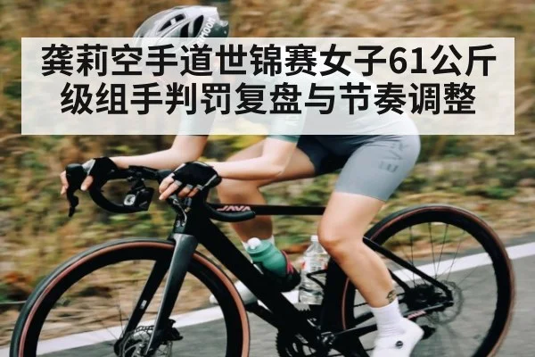 龚莉空手道世锦赛女子61公斤级组手判罚复盘与节奏调整